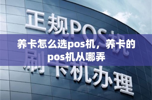 养卡怎么选pos机，养卡的pos机从哪弄