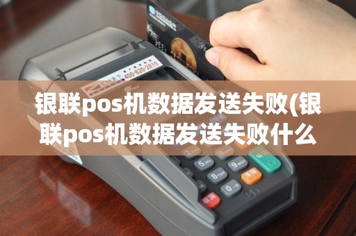 银联pos机数据发送失败(银联pos机数据发送失败什么意思)