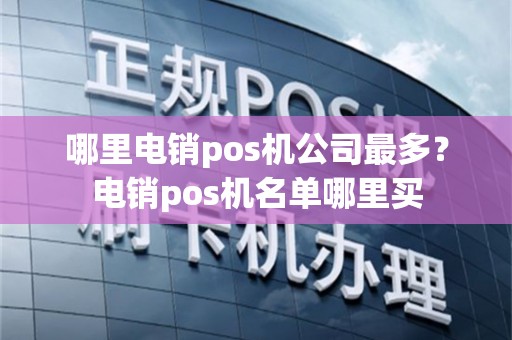 哪里电销pos机公司最多？电销pos机名单哪里买