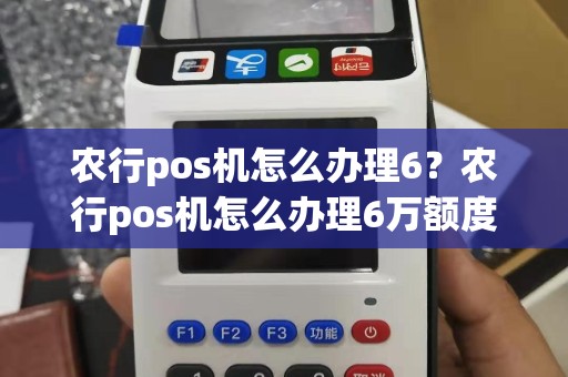 农行pos机怎么办理6？农行pos机怎么办理6万额度