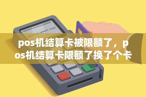 pos机结算卡被限额了，pos机结算卡限额了换了个卡什么时候到账