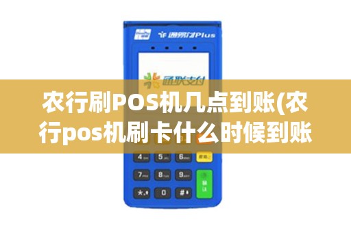 农行刷POS机几点到账(农行pos机刷卡什么时候到账)