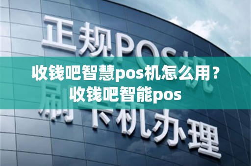 收钱吧智慧pos机怎么用？收钱吧智能pos