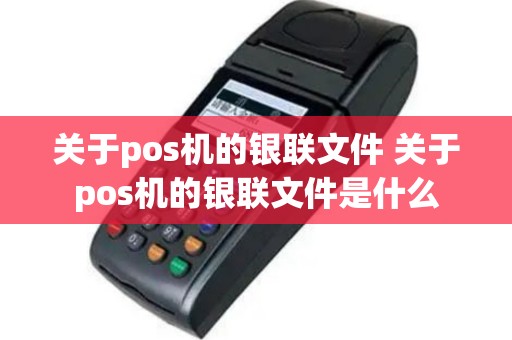 关于pos机的银联文件 关于pos机的银联文件是什么