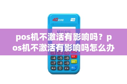 pos机不激活有影响吗？pos机不激活有影响吗怎么办