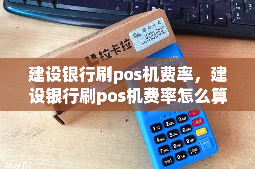 建设银行刷pos机费率，建设银行刷pos机费率怎么算
