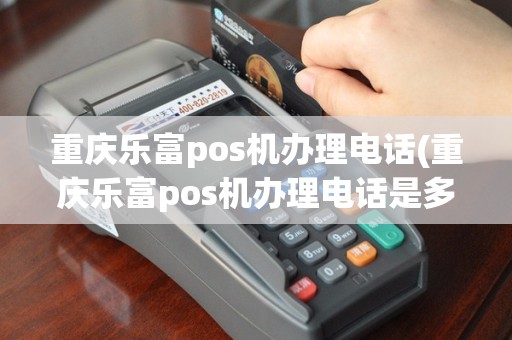 重庆乐富pos机办理电话(重庆乐富pos机办理电话是多少)
