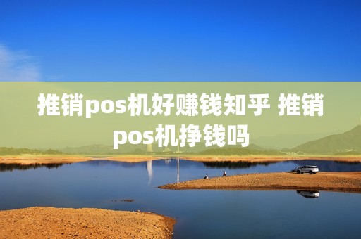 推销pos机好赚钱知乎 推销pos机挣钱吗