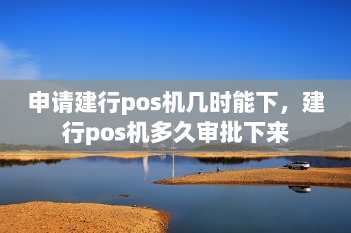 申请建行pos机几时能下，建行pos机多久审批下来