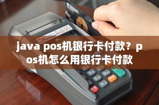 java pos机银行卡付款？pos机怎么用银行卡付款