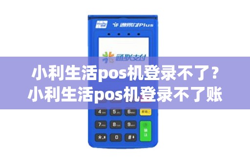 小利生活pos机登录不了？小利生活pos机登录不了账号