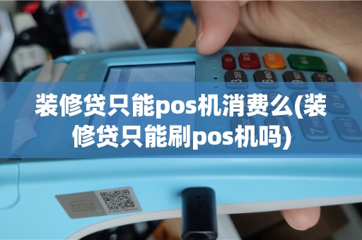 装修贷只能pos机消费么(装修贷只能刷pos机吗)