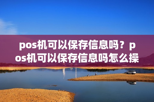 pos机可以保存信息吗？pos机可以保存信息吗怎么操作