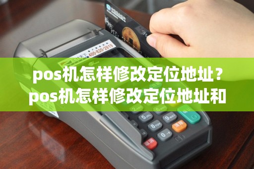 pos机怎样修改定位地址？pos机怎样修改定位地址和电话