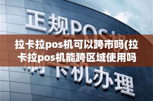 拉卡拉pos机可以跨市吗(拉卡拉pos机能跨区域使用吗)