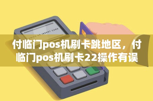 付临门pos机刷卡跳地区，付临门pos机刷卡22操作有误
