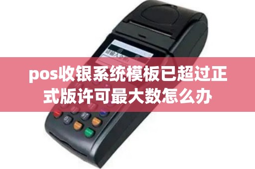 pos收银系统模板已超过正式版许可最大数怎么办