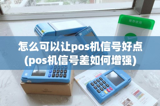 怎么可以让pos机信号好点(pos机信号差如何增强)
