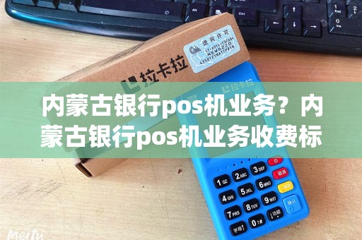 内蒙古银行pos机业务？内蒙古银行pos机业务收费标准