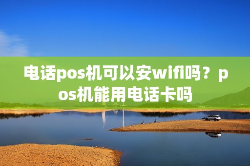 电话pos机可以安wifi吗？pos机能用电话卡吗