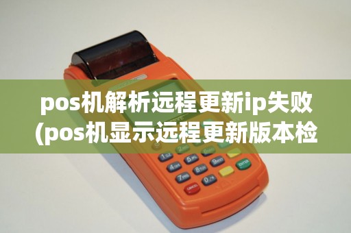 pos机解析远程更新ip失败(pos机显示远程更新版本检查)