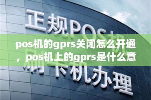 pos机的gprs关闭怎么开通，pos机上的gprs是什么意思