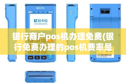 银行商户pos机办理免费(银行免费办理的pos机费率是多少)