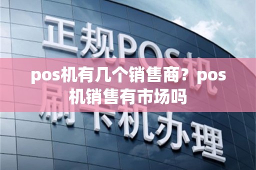 pos机有几个销售商？pos机销售有市场吗