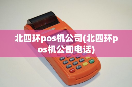 北四环pos机公司(北四环pos机公司电话)