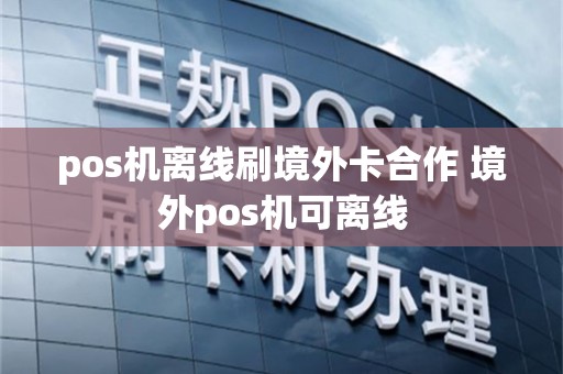 pos机离线刷境外卡合作 境外pos机可离线