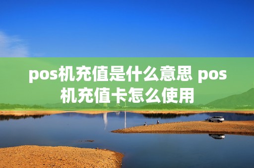 pos机充值是什么意思 pos机充值卡怎么使用