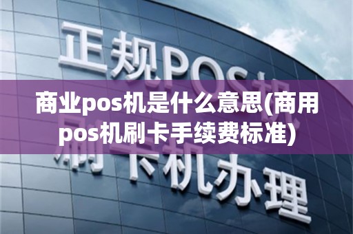 商业pos机是什么意思(商用pos机刷卡手续费标准)