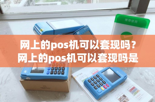 网上的pos机可以套现吗？网上的pos机可以套现吗是真的吗
