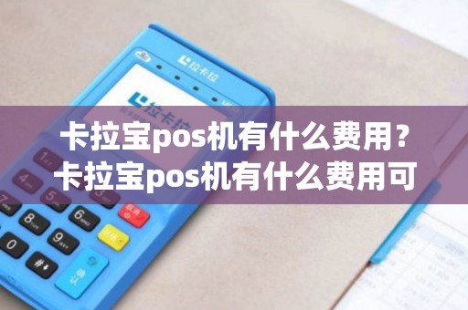 卡拉宝pos机有什么费用？卡拉宝pos机有什么费用可以退