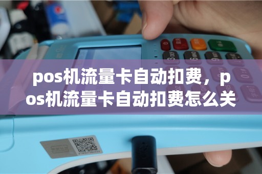 pos机流量卡自动扣费，pos机流量卡自动扣费怎么关闭