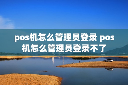 pos机怎么管理员登录 pos机怎么管理员登录不了