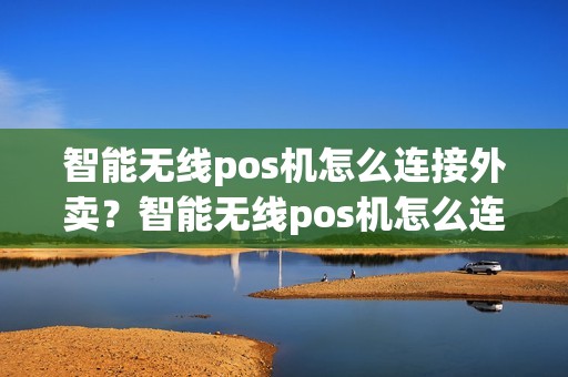 智能无线pos机怎么连接外卖？智能无线pos机怎么连接外卖网络