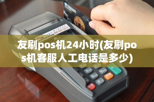 友刷pos机24小时(友刷pos机客服人工电话是多少)
