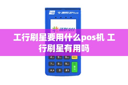 工行刷星要用什么pos机 工行刷星有用吗