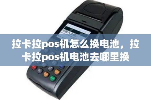 拉卡拉pos机怎么换电池，拉卡拉pos机电池去哪里换