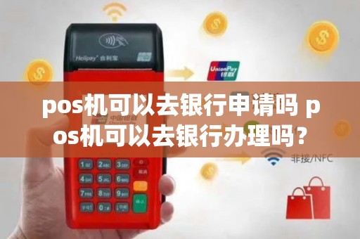 pos机可以去银行申请吗 pos机可以去银行办理吗？