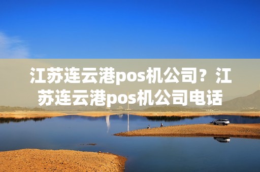 江苏连云港pos机公司？江苏连云港pos机公司电话