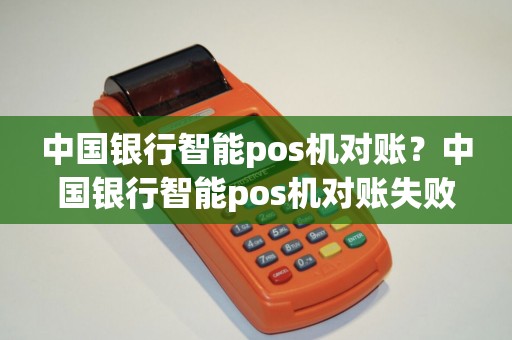 中国银行智能pos机对账？中国银行智能pos机对账失败