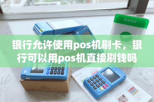 银行允许使用pos机刷卡，银行可以用pos机直接刷钱吗