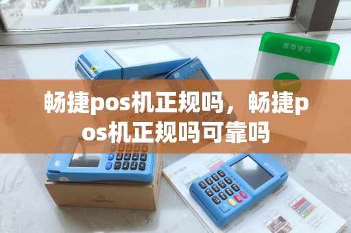 畅捷pos机正规吗，畅捷pos机正规吗可靠吗