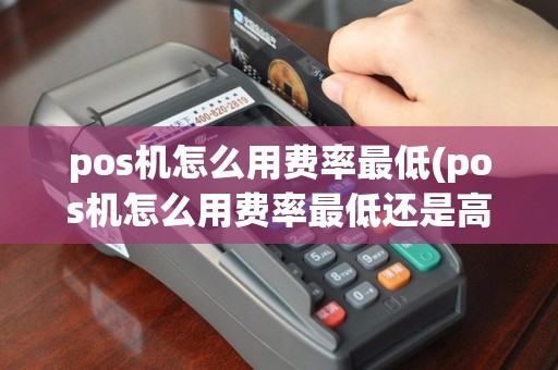 pos机怎么用费率最低(pos机怎么用费率最低还是高)