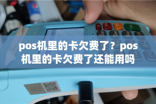 pos机里的卡欠费了？pos机里的卡欠费了还能用吗