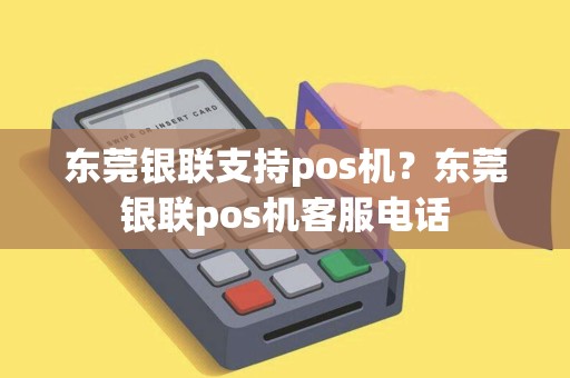 东莞银联支持pos机？东莞银联pos机客服电话