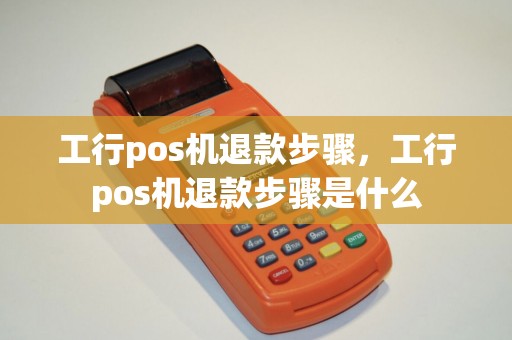工行pos机退款步骤，工行pos机退款步骤是什么