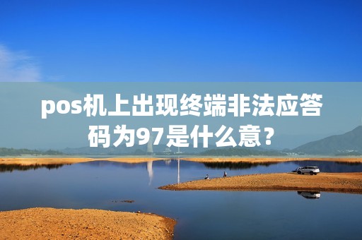 pos机上出现终端非法应答码为97是什么意？